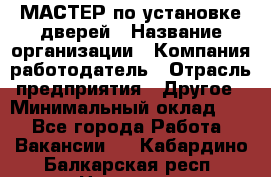 МАСТЕР по установке дверей › Название организации ­ Компания-работодатель › Отрасль предприятия ­ Другое › Минимальный оклад ­ 1 - Все города Работа » Вакансии   . Кабардино-Балкарская респ.,Нальчик г.